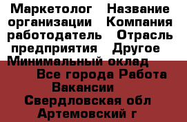 Маркетолог › Название организации ­ Компания-работодатель › Отрасль предприятия ­ Другое › Минимальный оклад ­ 27 000 - Все города Работа » Вакансии   . Свердловская обл.,Артемовский г.